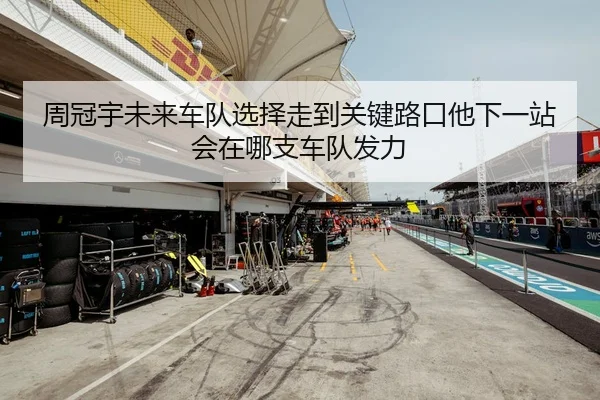 周冠宇未来车队选择走到关键路口他下一站会在哪支车队发力