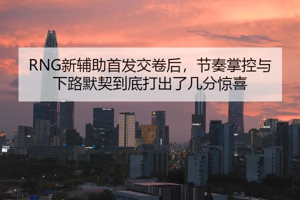 RNG新辅助首发交卷后，节奏掌控与下路默契到底打出了几分惊喜